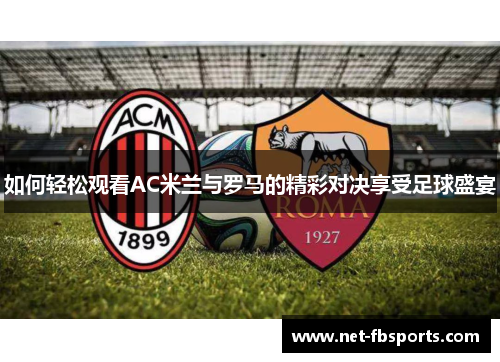 如何轻松观看AC米兰与罗马的精彩对决享受足球盛宴 如何轻松观看AC米兰与罗马的精彩对决享受足球盛宴