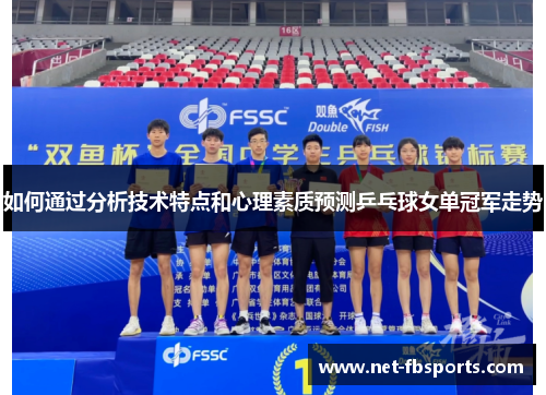 如何通过分析技术特点和心理素质预测乒乓球女单冠军走势 如何通过分析技术特点和心理素质预测乒乓球女单冠军走势