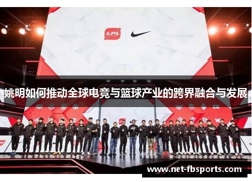姚明如何推动全球电竞与篮球产业的跨界融合与发展 姚明如何推动全球电竞与篮球产业的跨界融合与发展