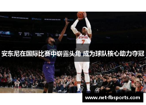 安东尼在国际比赛中崭露头角 成为球队核心助力夺冠 安东尼在国际比赛中崭露头角 成为球队核心助力夺冠