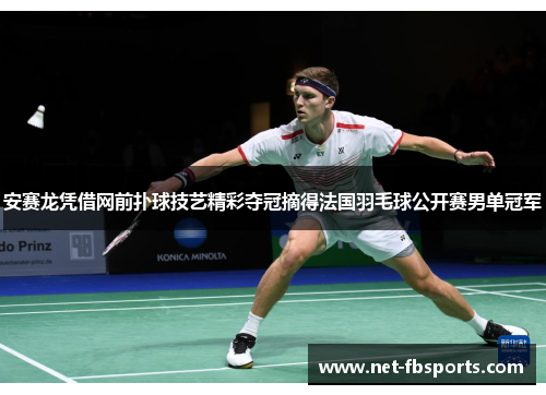 安赛龙凭借网前扑球技艺精彩夺冠摘得法国羽毛球公开赛男单冠军 安赛龙凭借网前扑球技艺精彩夺冠摘得法国羽毛球公开赛男单冠军