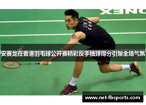 安赛龙在香港羽毛球公开赛精彩反手抽球得分引爆全场气氛 安赛龙在香港羽毛球公开赛精彩反手抽球得分引爆全场气氛