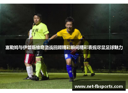 富勒姆与伊普斯维奇激战回顾精彩瞬间精彩表现尽显足球魅力 富勒姆与伊普斯维奇激战回顾精彩瞬间精彩表现尽显足球魅力