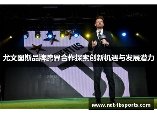 尤文图斯品牌跨界合作探索创新机遇与发展潜力 尤文图斯品牌跨界合作探索创新机遇与发展潜力