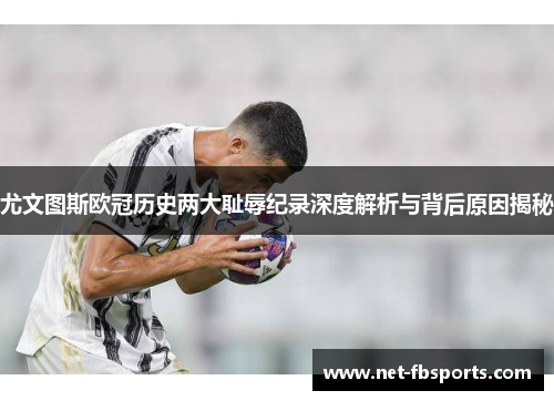 尤文图斯欧冠历史两大耻辱纪录深度解析与背后原因揭秘
