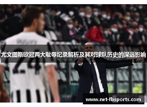 尤文图斯欧冠两大耻辱纪录解析及其对球队历史的深远影响 尤文图斯欧冠两大耻辱纪录解析及其对球队历史的深远影响