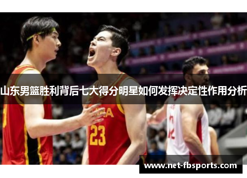 山东男篮胜利背后七大得分明星如何发挥决定性作用分析