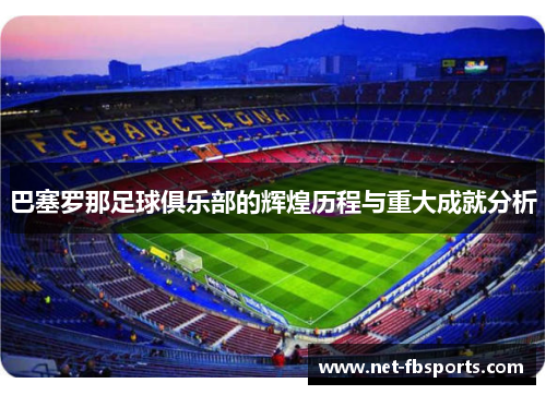 巴塞罗那足球俱乐部的辉煌历程与重大成就分析 巴塞罗那足球俱乐部的辉煌历程与重大成就分析