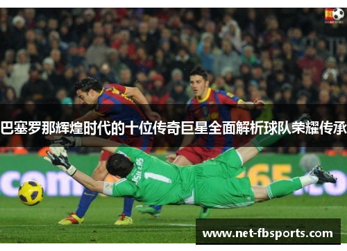 巴塞罗那辉煌时代的十位传奇巨星全面解析球队荣耀传承