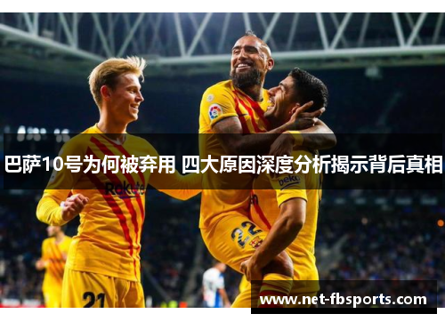 巴萨10号为何被弃用 四大原因深度分析揭示背后真相 巴萨10号为何被弃用 四大原因深度分析揭示背后真相