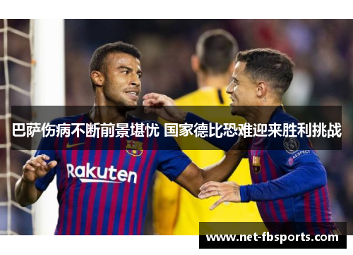 巴萨伤病不断前景堪忧 国家德比恐难迎来胜利挑战