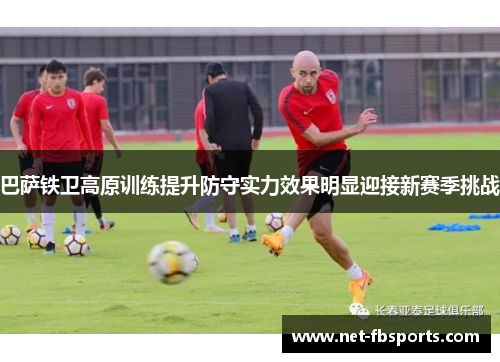 巴萨铁卫高原训练提升防守实力效果明显迎接新赛季挑战