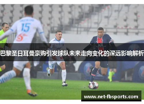 巴黎圣日耳曼豪购引发球队未来走向变化的深远影响解析