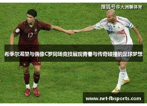 希季尔渴望与偶像C罗同场竞技展现青春与传奇碰撞的足球梦想 希季尔渴望与偶像C罗同场竞技展现青春与传奇碰撞的足球梦想