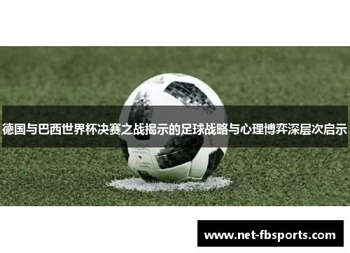 德国与巴西世界杯决赛之战揭示的足球战略与心理博弈深层次启示 德国与巴西世界杯决赛之战揭示的足球战略与心理博弈深层次启示