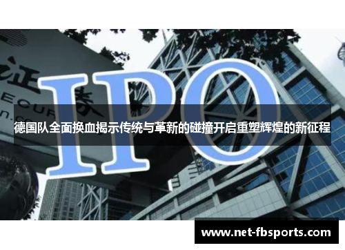 德国队全面换血揭示传统与革新的碰撞开启重塑辉煌的新征程 德国队全面换血揭示传统与革新的碰撞开启重塑辉煌的新征程