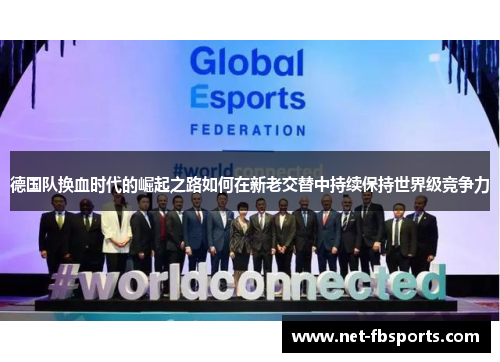 德国队换血时代的崛起之路如何在新老交替中持续保持世界级竞争力 德国队换血时代的崛起之路如何在新老交替中持续保持世界级竞争力