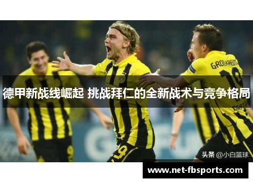 德甲新战线崛起 挑战拜仁的全新战术与竞争格局 德甲新战线崛起 挑战拜仁的全新战术与竞争格局