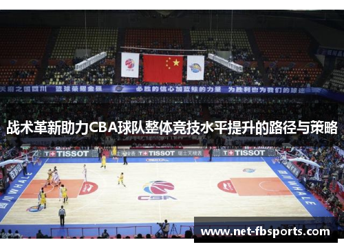 战术革新助力CBA球队整体竞技水平提升的路径与策略 战术革新助力CBA球队整体竞技水平提升的路径与策略