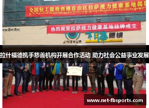 拉什福德携手慈善机构开展合作活动 助力社会公益事业发展 拉什福德携手慈善机构开展合作活动 助力社会公益事业发展