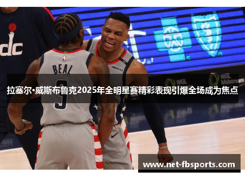 拉塞尔·威斯布鲁克2025年全明星赛精彩表现引爆全场成为焦点 拉塞尔·威斯布鲁克2025年全明星赛精彩表现引爆全场成为焦点